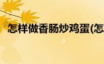 怎样做香肠炒鸡蛋(怎样做香肠炒鸡蛋好吃)