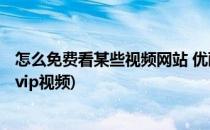 怎么免费看某些视频网站 优酷等vip影片(优酷怎么看免费的vip视频)