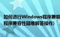 如何进行Windows程序兼容性疑难解答(如何进行windows程序兼容性疑难解答操作)
