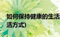 如何保持健康的生活习惯(如何保持健康的生活方式)