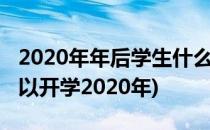 2020年年后学生什么时候能开学(什么时候可以开学2020年)