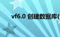 vf6.0 创建数据库(vf如何建立数据库)