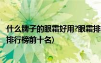 什么牌子的眼霜好用?眼霜排行榜(什么牌子的眼霜好用?眼霜排行榜前十名)