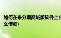 如何在来分期商城版软件上分期付款买手机(来分期商城版怎么借款)