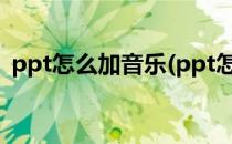 ppt怎么加音乐(ppt怎么加音乐全程播放的)