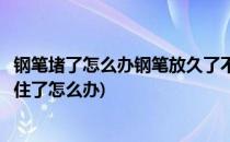 钢笔堵了怎么办钢笔放久了不用堵塞了怎么办(钢笔放久了堵住了怎么办)