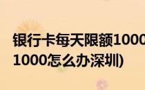 银行卡每天限额1000怎么办(银行卡每天限额1000怎么办深圳)