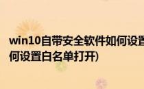 win10自带安全软件如何设置白名单(win10自带安全软件如何设置白名单打开)