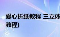爱心折纸教程 三立体爱心(立体爱心折纸视频教程)