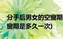 分手后男女的空窗期是多久(分手后男女的空窗期是多久一次)