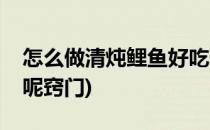 怎么做清炖鲤鱼好吃呢(怎么做清炖鲤鱼好吃呢窍门)
