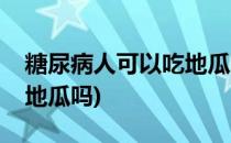 糖尿病人可以吃地瓜吗(二型糖尿病人可以吃地瓜吗)