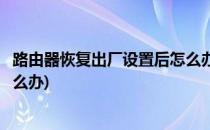 路由器恢复出厂设置后怎么办(华为路由器恢复出厂设置后怎么办)