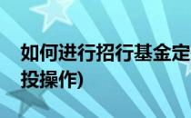 如何进行招行基金定投(如何进行招行基金定投操作)