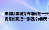 电脑版美图秀秀如何把一张图片P到另一张上?(电脑版美图秀秀如何把一张图片p到另一张上面)