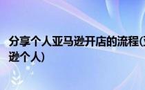 分享个人亚马逊开店的流程(亚马逊个人开店流程及费用亚马逊个人)