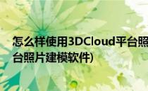 怎么样使用3DCloud平台照片建模(怎么样使用3dcloud平台照片建模软件)