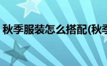 秋季服装怎么搭配(秋季服装怎么搭配好看女)