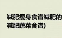 减肥瘦身食谱减肥的蔬菜大盘点(五种超强的减肥蔬菜食谱)