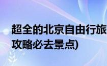 超全的北京自由行旅游攻略(北京自由行旅游攻略必去景点)