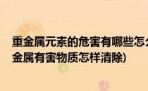 重金属元素的危害有哪些怎么排出体内重金属?(体内含有重金属有害物质怎样清除)