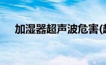 加湿器超声波危害(超声波 加湿器 危害)