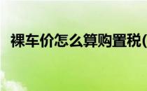 裸车价怎么算购置税(裸车价怎么算购置税)