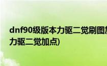dnf90级版本力驱二觉刷图加点攻略?地下城与勇士(dnf85力驱二觉加点)