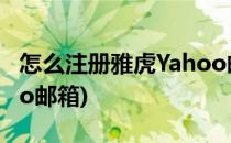 怎么注册雅虎Yahoo邮箱(怎么注册雅虎yahoo邮箱)