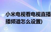 小米电视看电视直播频道(小米电视看电视直播频道怎么设置)