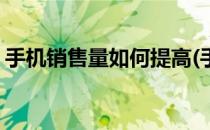 手机销售量如何提高(手机销售量如何提高的)
