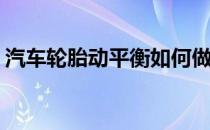 汽车轮胎动平衡如何做(汽车轮胎怎么做平衡)