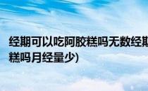 经期可以吃阿胶糕吗无数经期女性测试结果(经期可以吃阿胶糕吗月经量少)
