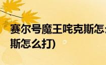 赛尔号魔王咤克斯怎么打(赛尔号魔王.咤斯克斯怎么打)