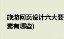旅游网页设计六大要素(旅游网页设计六大要素有哪些)