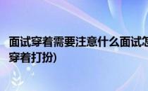面试穿着需要注意什么面试怎么穿着打扮好(面试时应该怎么穿着打扮)
