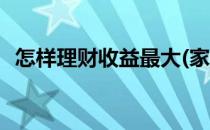 怎样理财收益最大(家庭怎样理财收益最大)