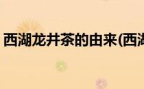 西湖龙井茶的由来(西湖龙井茶的由来和历史)