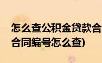 怎么查公积金贷款合同编号(住房公积金贷款合同编号怎么查)