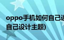 oppo手机如何自己设计主题(oppo手机如何自己设计主题)