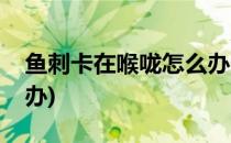 鱼刺卡在喉咙怎么办(小鲫鱼刺卡在喉咙怎么办)