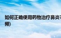 如何正确使用药物治疗鼻炎?(如何正确使用药物治疗鼻炎视频)