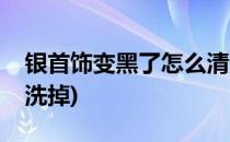 银首饰变黑了怎么清洗(银首饰变黑了怎么清洗掉)