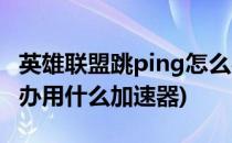 英雄联盟跳ping怎么办(英雄联盟跳ping怎么办用什么加速器)