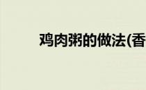 鸡肉粥的做法(香菇鸡肉粥的做法)