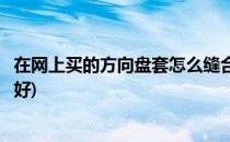 在网上买的方向盘套怎么缝合(在网上买的方向盘套怎么缝合好)