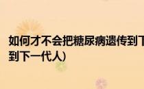 如何才不会把糖尿病遗传到下一代(如何才不会把糖尿病遗传到下一代人)