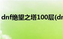 dnf绝望之塔100层(dnf绝望之塔100层攻略)