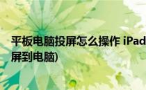 平板电脑投屏怎么操作 iPad怎么投屏到电脑(怎么让ipad投屏到电脑)