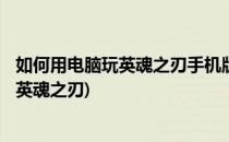 如何用电脑玩英魂之刃手机版(电脑版下载)(怎么在电脑上玩英魂之刃)